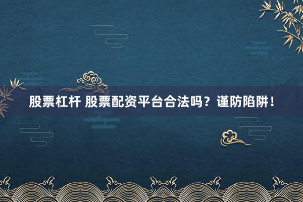 股票杠杆 股票配资平台合法吗？谨防陷阱！