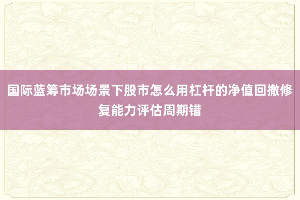 国际蓝筹市场场景下股市怎么用杠杆的净值回撤修复能力评估周期错