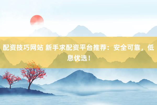 配资技巧网站 新手求配资平台推荐：安全可靠，低息优选！