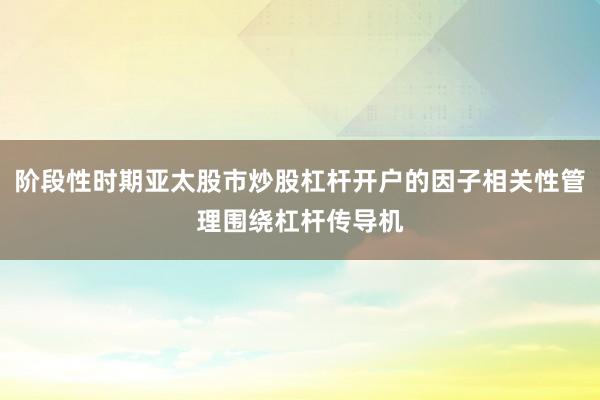 阶段性时期亚太股市炒股杠杆开户的因子相关性管理围绕杠杆传导机
