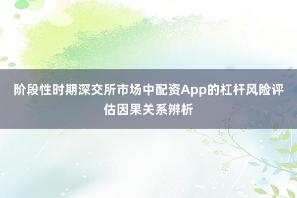 阶段性时期深交所市场中配资App的杠杆风险评估因果关系辨析