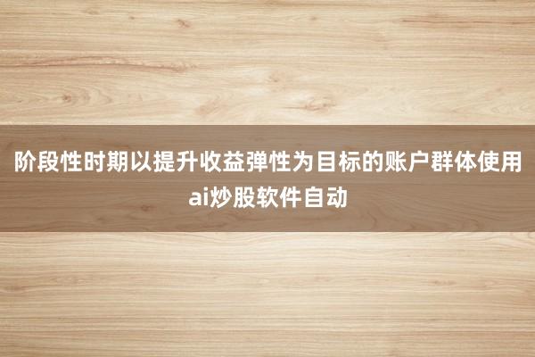 阶段性时期以提升收益弹性为目标的账户群体使用ai炒股软件自动