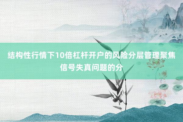 结构性行情下10倍杠杆开户的风险分层管理聚焦信号失真问题的分