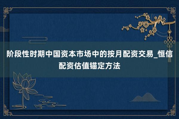阶段性时期中国资本市场中的按月配资交易_恒信配资估值锚定方法