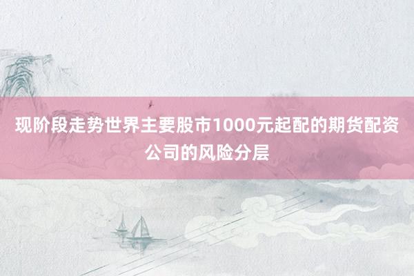 现阶段走势世界主要股市1000元起配的期货配资公司的风险分层
