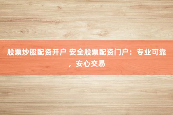 股票炒股配资开户 安全股票配资门户：专业可靠，安心交易
