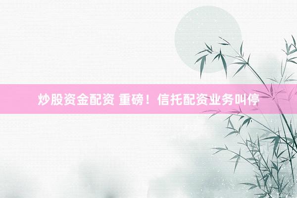 炒股资金配资 重磅！信托配资业务叫停