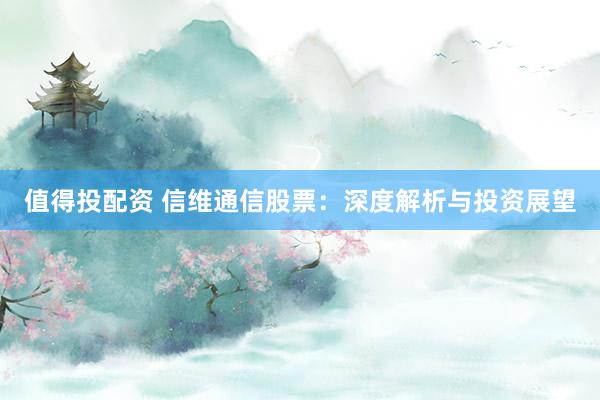 值得投配资 信维通信股票：深度解析与投资展望