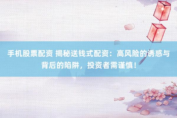 手机股票配资 揭秘送钱式配资：高风险的诱惑与背后的陷阱，投资者需谨慎！