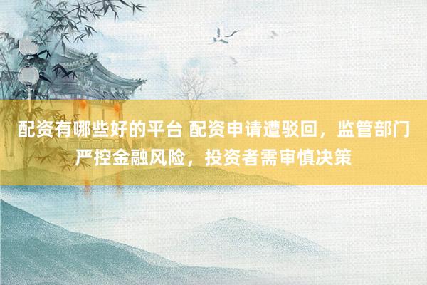配资有哪些好的平台 配资申请遭驳回，监管部门严控金融风险，投资者需审慎决策