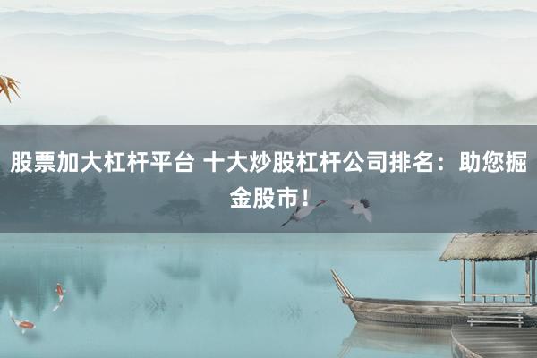 股票加大杠杆平台 十大炒股杠杆公司排名：助您掘金股市！