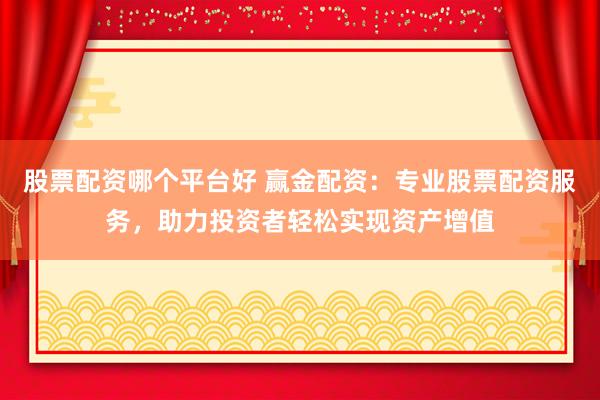 股票配资哪个平台好 赢金配资：专业股票配资服务，助力投资者轻松实现资产增值
