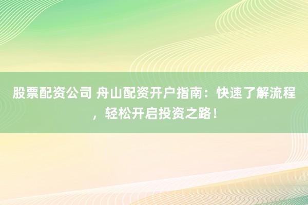 股票配资公司 舟山配资开户指南：快速了解流程，轻松开启投资之路！