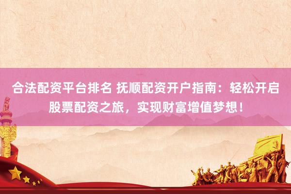 合法配资平台排名 抚顺配资开户指南：轻松开启股票配资之旅，实现财富增值梦想！