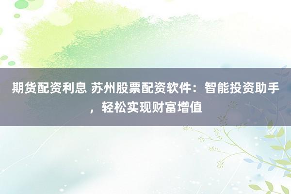 期货配资利息 苏州股票配资软件：智能投资助手，轻松实现财富增值