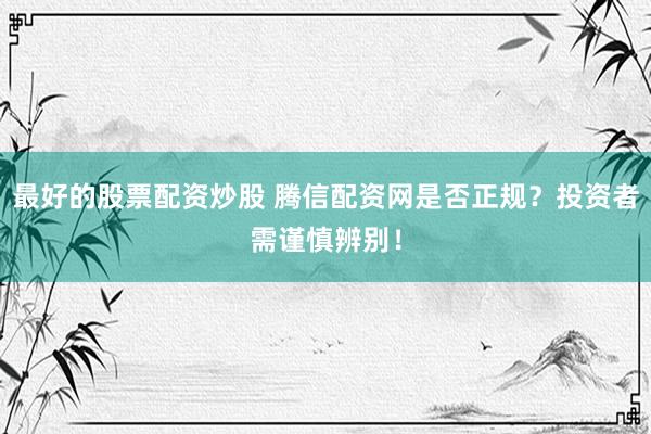 最好的股票配资炒股 腾信配资网是否正规？投资者需谨慎辨别！