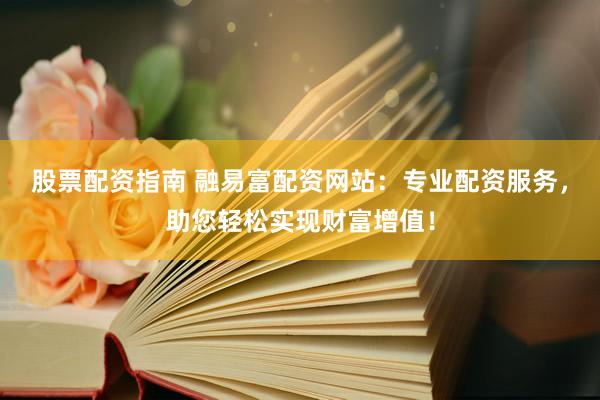 股票配资指南 融易富配资网站：专业配资服务，助您轻松实现财富增值！