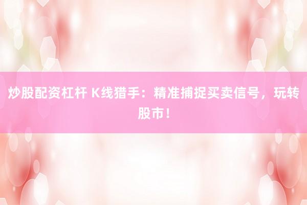 炒股配资杠杆 K线猎手：精准捕捉买卖信号，玩转股市！
