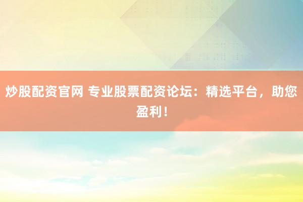 炒股配资官网 专业股票配资论坛：精选平台，助您盈利！
