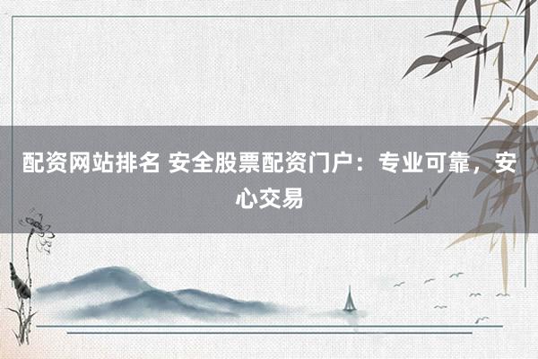 配资网站排名 安全股票配资门户：专业可靠，安心交易
