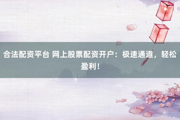 合法配资平台 网上股票配资开户：极速通道，轻松盈利！