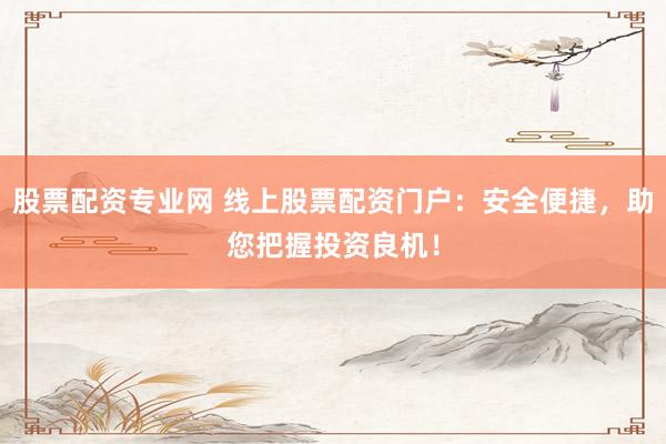 股票配资专业网 线上股票配资门户：安全便捷，助您把握投资良机！