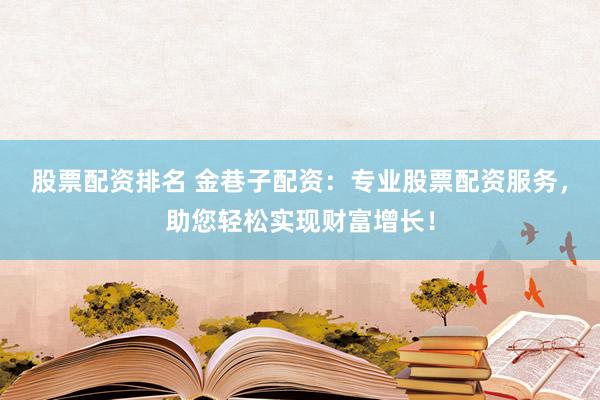 股票配资排名 金巷子配资：专业股票配资服务，助您轻松实现财富增长！