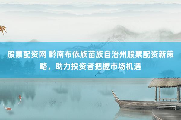股票配资网 黔南布依族苗族自治州股票配资新策略，助力投资者把握市场机遇