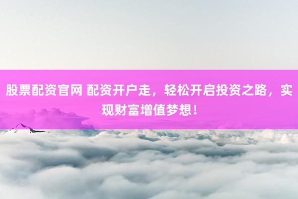 股票配资官网 配资开户走，轻松开启投资之路，实现财富增值梦想！