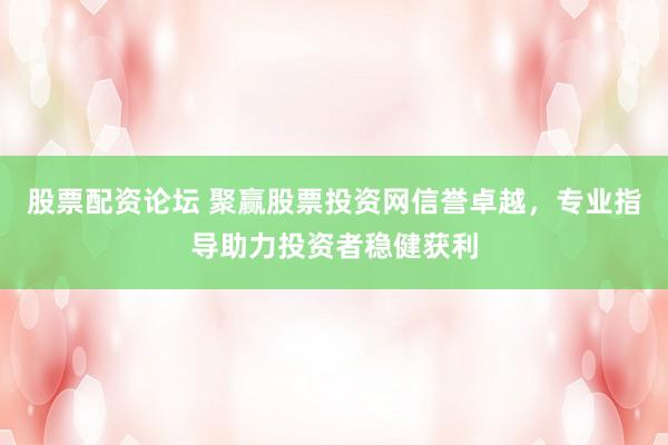 股票配资论坛 聚赢股票投资网信誉卓越，专业指导助力投资者稳健获利