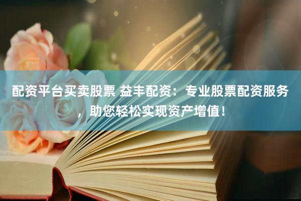 配资平台买卖股票 益丰配资：专业股票配资服务，助您轻松实现资产增值！