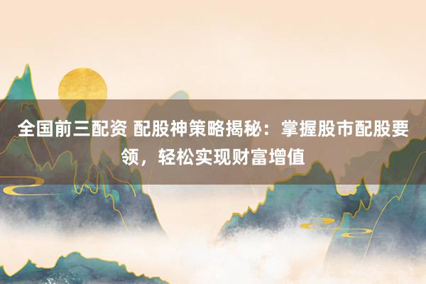 全国前三配资 配股神策略揭秘：掌握股市配股要领，轻松实现财富增值