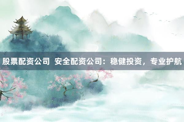 股票配资公司  安全配资公司：稳健投资，专业护航