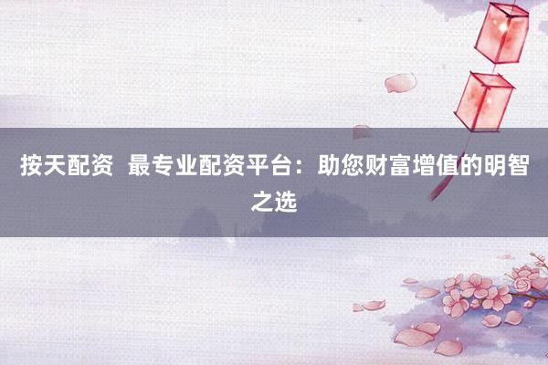 按天配资  最专业配资平台：助您财富增值的明智之选