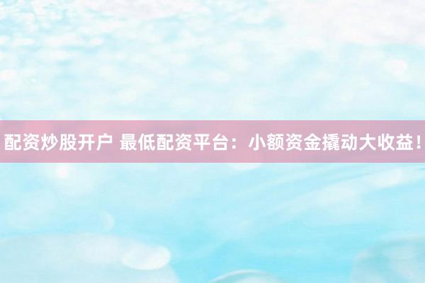 配资炒股开户 最低配资平台：小额资金撬动大收益！