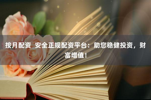 按月配资  安全正规配资平台：助您稳健投资，财富增值！