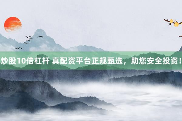 炒股10倍杠杆 真配资平台正规甄选，助您安全投资！
