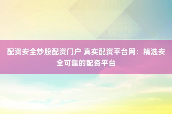 配资安全炒股配资门户 真实配资平台网：精选安全可靠的配资平台