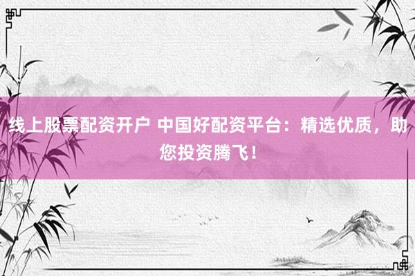线上股票配资开户 中国好配资平台：精选优质，助您投资腾飞！