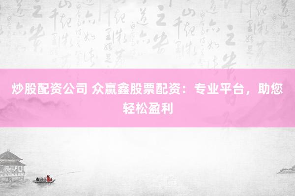 炒股配资公司 众赢鑫股票配资：专业平台，助您轻松盈利