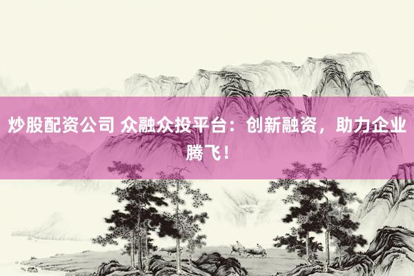 炒股配资公司 众融众投平台：创新融资，助力企业腾飞！