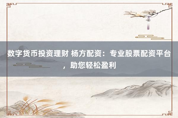 数字货币投资理财 杨方配资：专业股票配资平台，助您轻松盈利