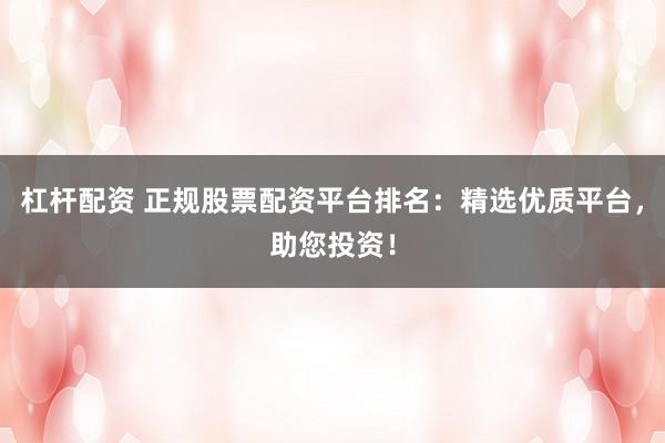 杠杆配资 正规股票配资平台排名：精选优质平台，助您投资！