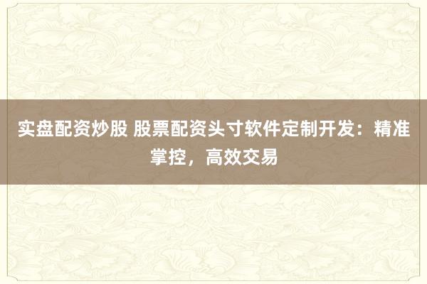 实盘配资炒股 股票配资头寸软件定制开发：精准掌控，高效交易