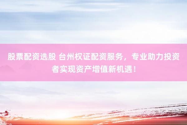 股票配资选股 台州权证配资服务，专业助力投资者实现资产增值新机遇！
