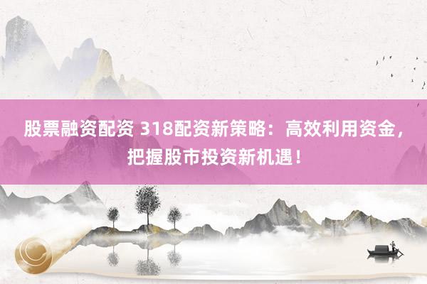 股票融资配资 318配资新策略：高效利用资金，把握股市投资新机遇！