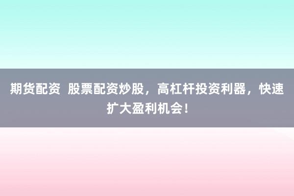 期货配资  股票配资炒股，高杠杆投资利器，快速扩大盈利机会！