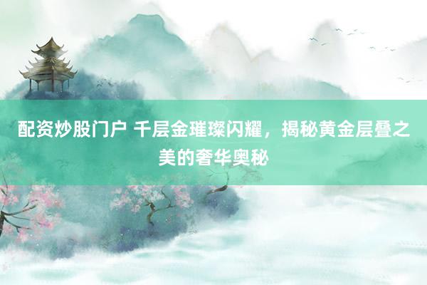 配资炒股门户 千层金璀璨闪耀，揭秘黄金层叠之美的奢华奥秘