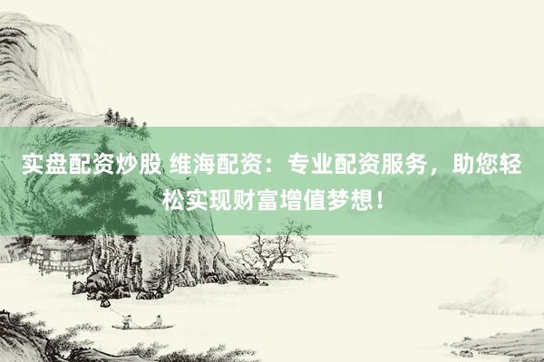 实盘配资炒股 维海配资：专业配资服务，助您轻松实现财富增值梦想！