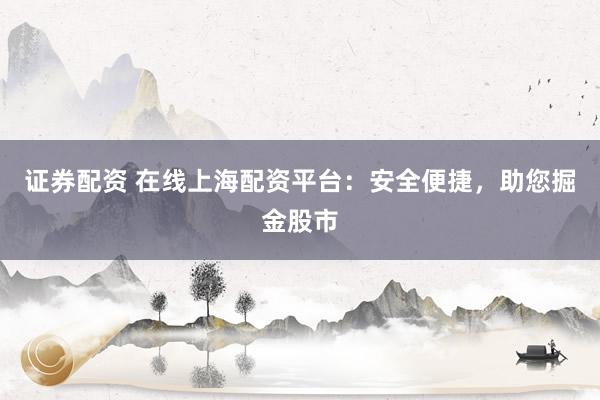 证券配资 在线上海配资平台：安全便捷，助您掘金股市